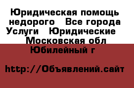 Юридическая помощь недорого - Все города Услуги » Юридические   . Московская обл.,Юбилейный г.